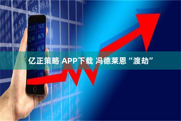 亿正策略 APP下载 冯德莱恩“渡劫”