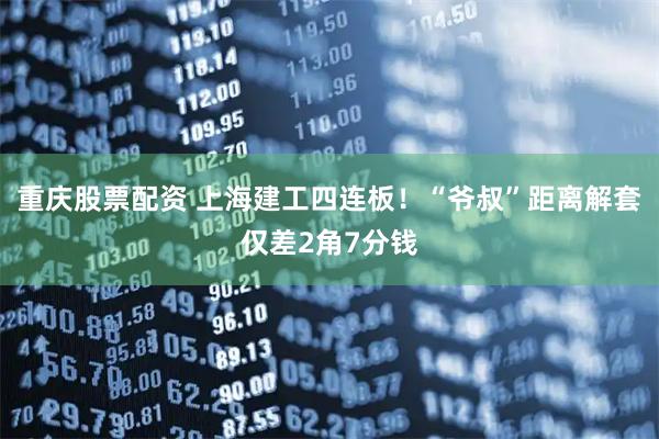 重庆股票配资 上海建工四连板！“爷叔”距离解套仅差2角7分钱