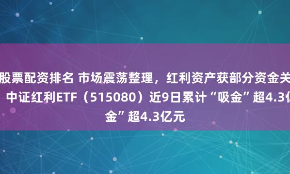 股票配资排名 市场震荡整理，红利资产获部分资金关注，中证红利ETF（515080）近9日累计“吸金”超4.3亿元