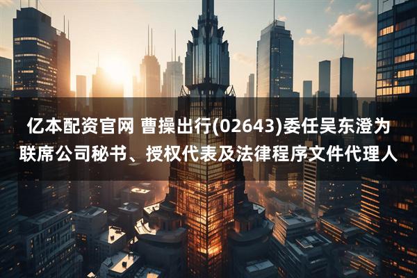 亿本配资官网 曹操出行(02643)委任吴东澄为联席公司秘书、授权代表及法律程序文件代理人
