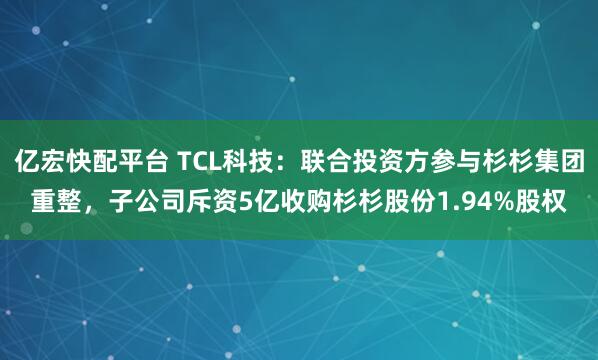 亿宏快配平台 TCL科技：联合投资方参与杉杉集团重整，子公司斥资5亿收购杉杉股份1.94%股权