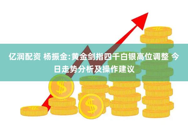 亿润配资 杨振金:黄金剑指四千白银高位调整 今日走势分析及操作建议