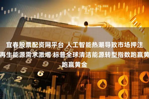 宜春股票配资网平台 人工智能热潮导致市场押注可再生能源需求激增 标普全球清洁能源转型指数跑赢黄金