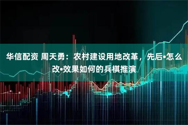华信配资 周天勇：农村建设用地改革，先后•怎么改•效果如何的兵棋推演