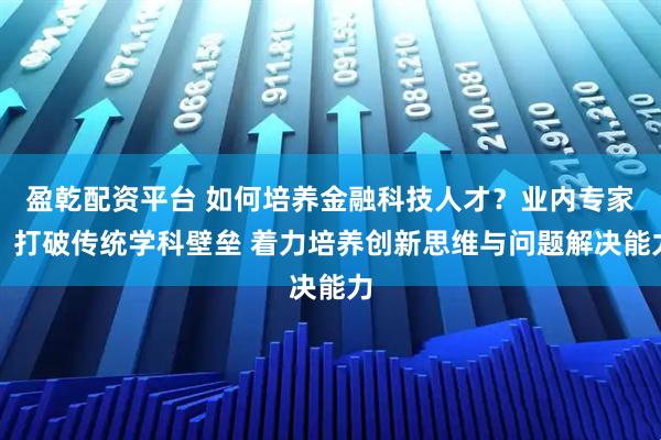 盈乾配资平台 如何培养金融科技人才？业内专家：打破传统学科壁垒 着力培养创新思维与问题解决能力