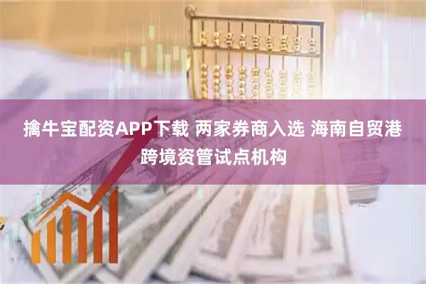 擒牛宝配资APP下载 两家券商入选 海南自贸港跨境资管试点机构