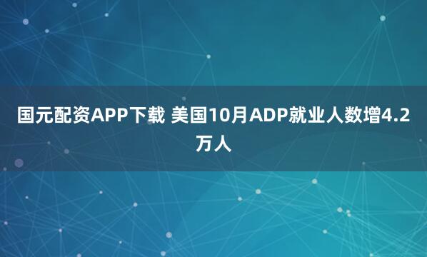 国元配资APP下载 美国10月ADP就业人数增4.2万人