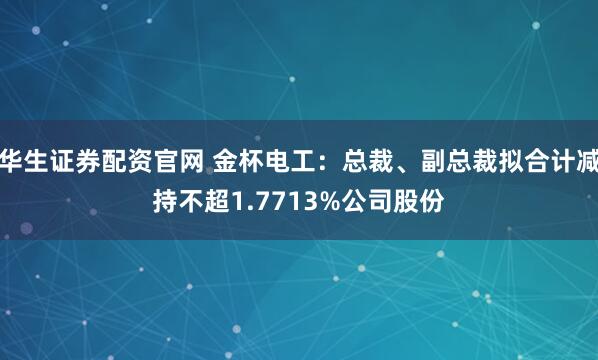 华生证券配资官网 金杯电工：总裁、副总裁拟合计减持不超1.7713%公司股份