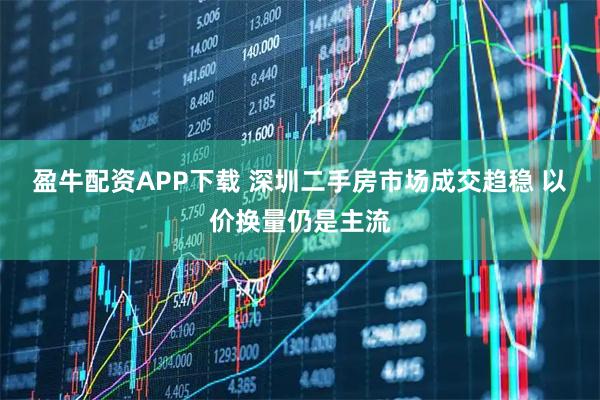 盈牛配资APP下载 深圳二手房市场成交趋稳 以价换量仍是主流