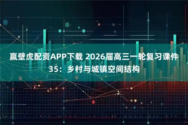 赢壁虎配资APP下载 2026届高三一轮复习课件35：乡村与城镇空间结构