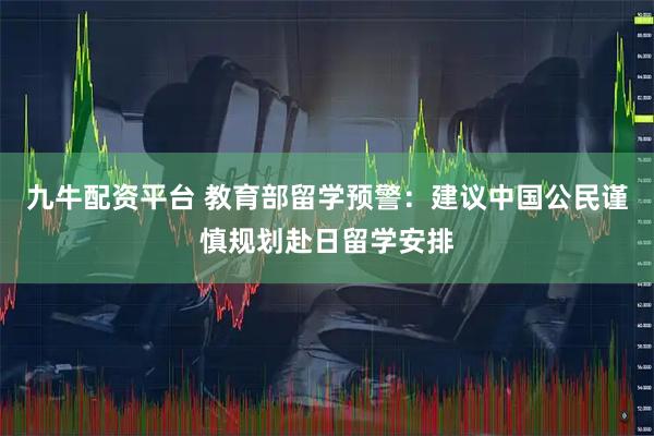 九牛配资平台 教育部留学预警：建议中国公民谨慎规划赴日留学安排