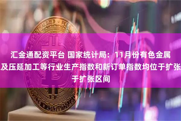 汇金通配资平台 国家统计局：11月份有色金属冶炼及压延加工等行业生产指数和新订单指数均位于扩张区间