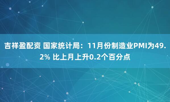 吉祥盈配资 国家统计局：11月份制造业PMI为49.2% 比上月上升0.2个百分点