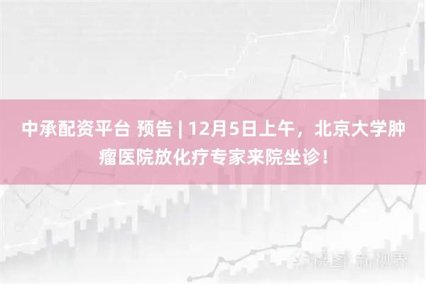 中承配资平台 预告 | 12月5日上午，北京大学肿瘤医院放化疗专家来院坐诊！