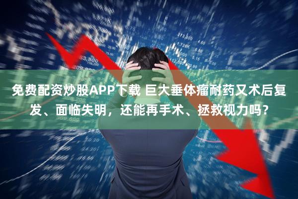 免费配资炒股APP下载 巨大垂体瘤耐药又术后复发、面临失明，还能再手术、拯救视力吗？