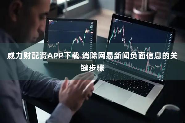 威力财配资APP下载 消除网易新闻负面信息的关键步骤