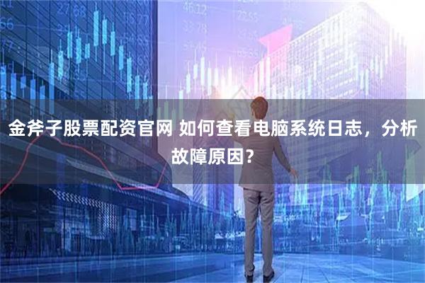 金斧子股票配资官网 如何查看电脑系统日志，分析故障原因？