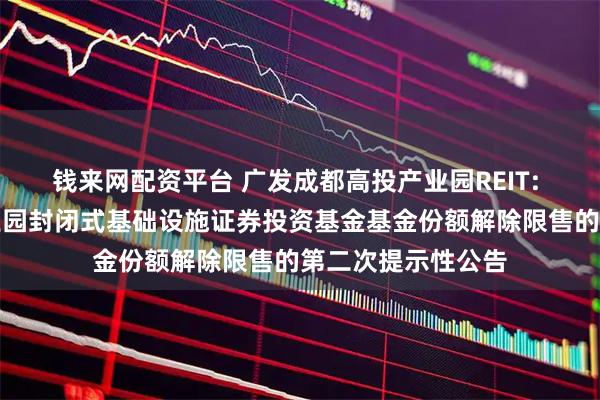 钱来网配资平台 广发成都高投产业园REIT: 广发成都高投产业园封闭式基础设施证券投资基金基金份额解除限售的第二次提示性公告