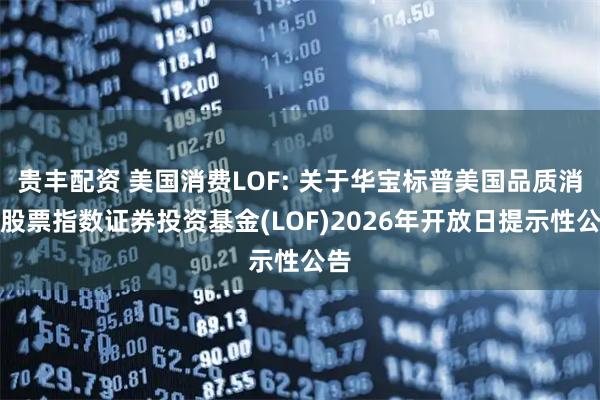 贵丰配资 美国消费LOF: 关于华宝标普美国品质消费股票指数证券投资基金(LOF)2026年开放日提示性公告