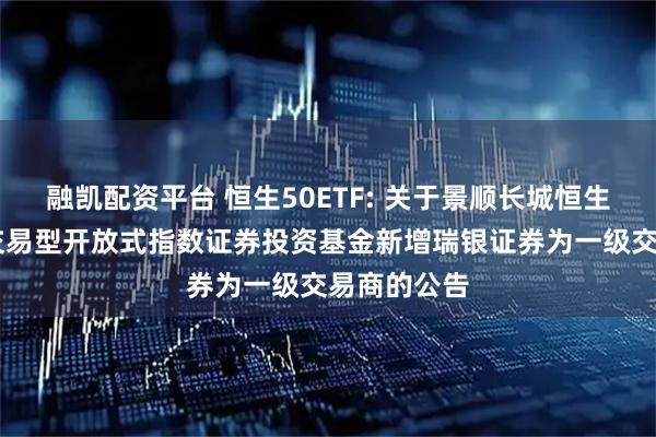 融凯配资平台 恒生50ETF: 关于景顺长城恒生港股通50交易型开放式指数证券投资基金新增瑞银证券为一级交易商的公告