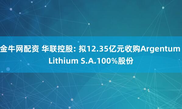 金牛网配资 华联控股: 拟12.35亿元收购Argentum Lithium S.A.100%股份