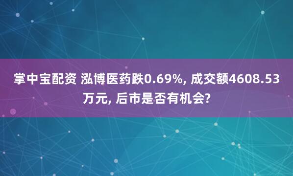 掌中宝配资 泓博医药跌0.69%, 成交额4608.53万元, 后市是否有机会?