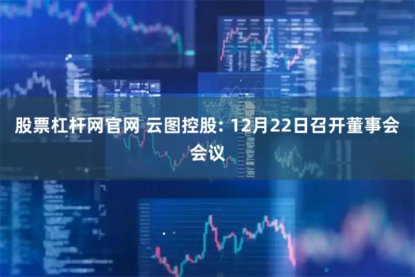 股票杠杆网官网 云图控股: 12月22日召开董事会会议
