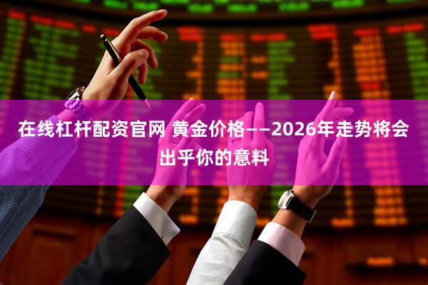 在线杠杆配资官网 黄金价格——2026年走势将会出乎你的意料