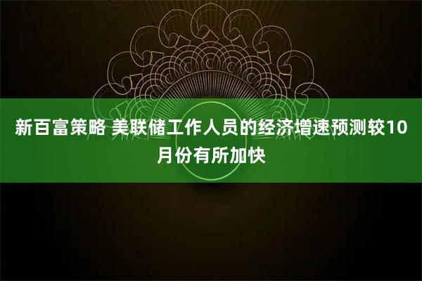 新百富策略 美联储工作人员的经济增速预测较10月份有所加快