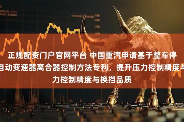 正规配资门户官网平台 中国重汽申请基于整车停机时长的自动变速器离合器控制方法专利，提升压力控制精度与换挡品质