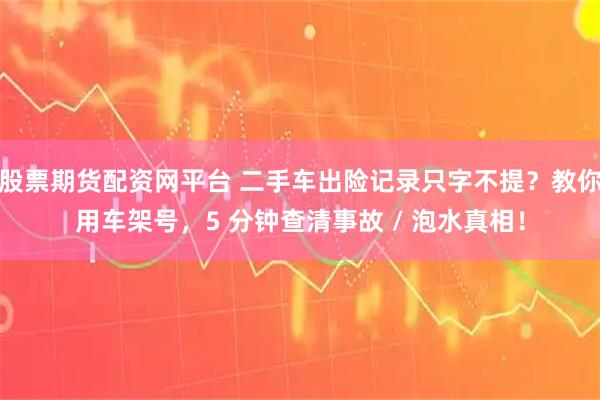 股票期货配资网平台 二手车出险记录只字不提？教你用车架号，5 分钟查清事故 / 泡水真相！