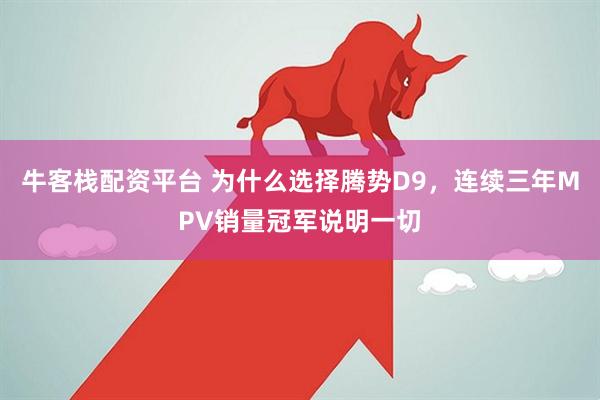 牛客栈配资平台 为什么选择腾势D9，连续三年MPV销量冠军说明一切