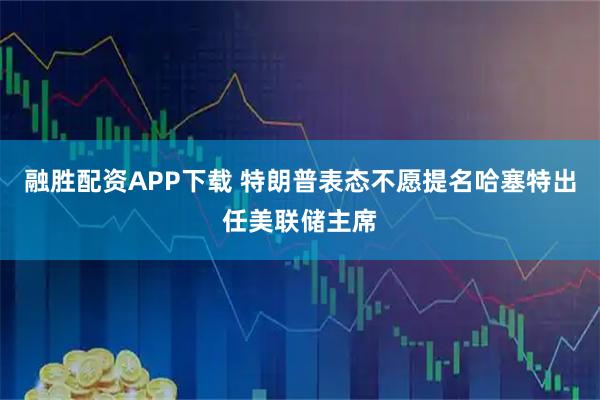 融胜配资APP下载 特朗普表态不愿提名哈塞特出任美联储主席