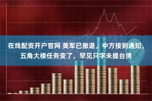 在线配资开户官网 美军已撤退，中方接到通知，五角大楼任务变了，罕见只字未提台湾