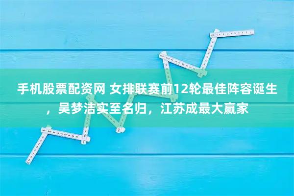 手机股票配资网 女排联赛前12轮最佳阵容诞生，吴梦洁实至名归，江苏成最大赢家