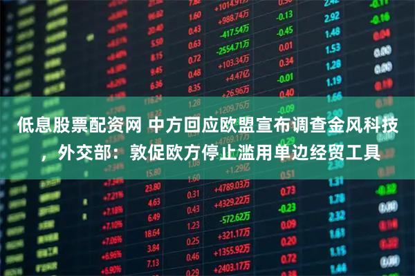 低息股票配资网 中方回应欧盟宣布调查金风科技 ，外交部：敦促欧方停止滥用单边经贸工具