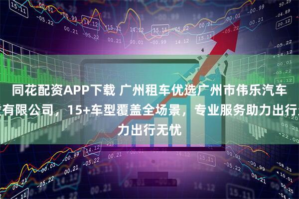 同花配资APP下载 广州租车优选广州市伟乐汽车租赁有限公司，15+车型覆盖全场景，专业服务助力出行无忧