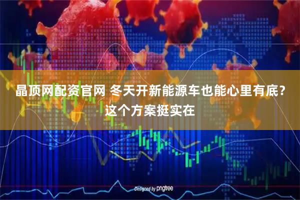 晶顶网配资官网 冬天开新能源车也能心里有底？这个方案挺实在
