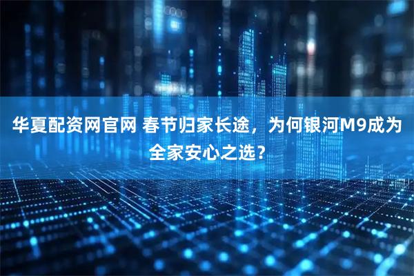 华夏配资网官网 春节归家长途，为何银河M9成为全家安心之选？