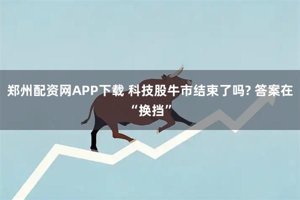 郑州配资网APP下载 科技股牛市结束了吗? 答案在“换挡”