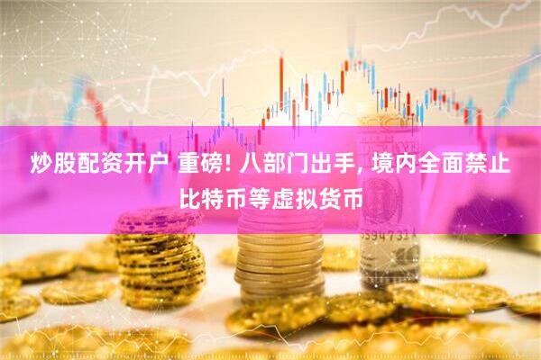 炒股配资开户 重磅! 八部门出手, 境内全面禁止比特币等虚拟货币
