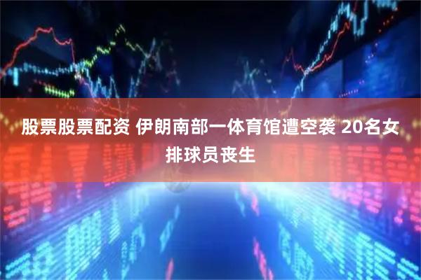 股票股票配资 伊朗南部一体育馆遭空袭 20名女排球员丧生