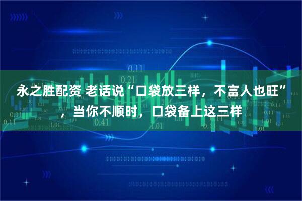 永之胜配资 老话说“口袋放三样，不富人也旺”，当你不顺时，口袋备上这三样