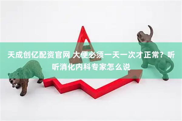 天成创亿配资官网 大便必须一天一次才正常？听听消化内科专家怎么说